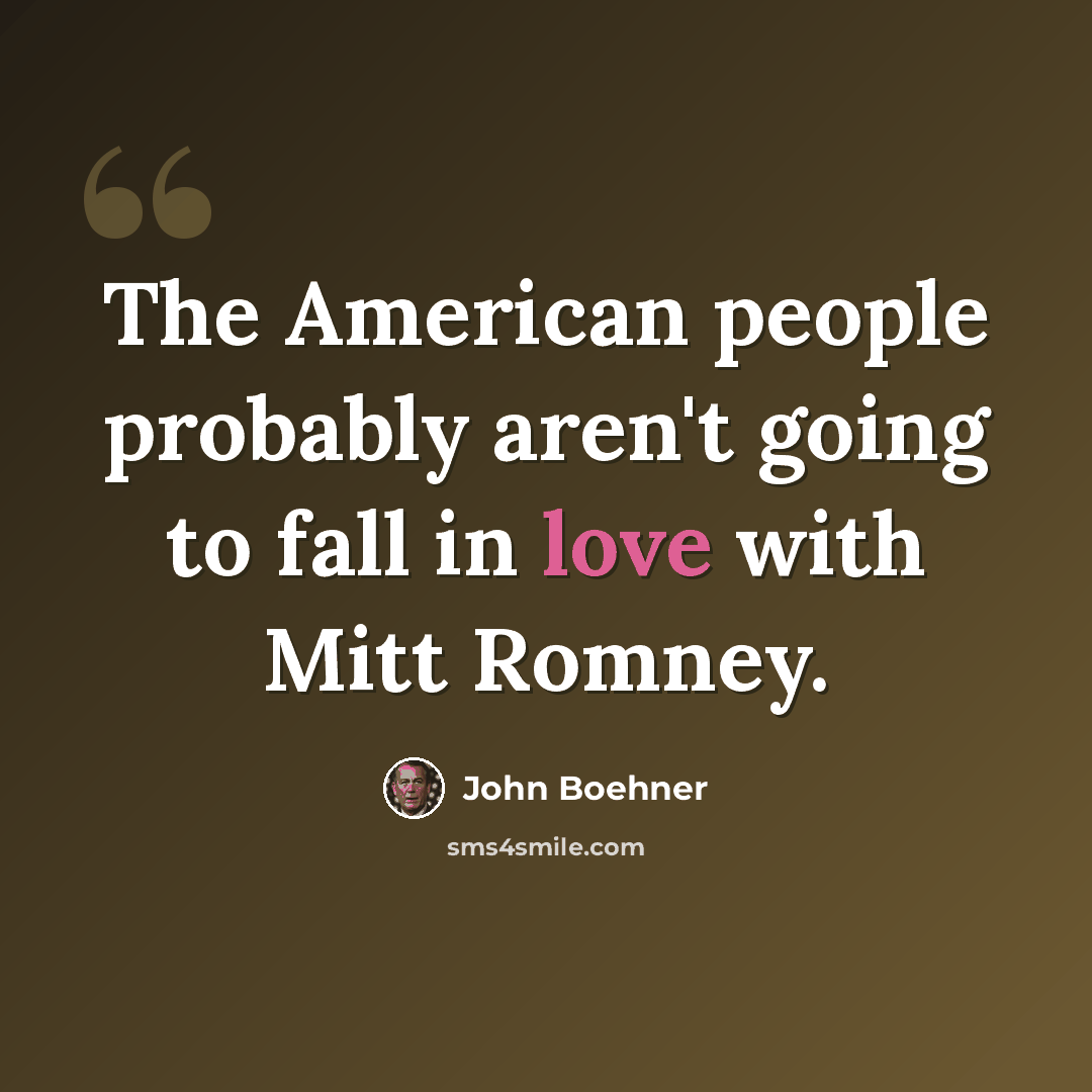 “The American people probably aren't going to fall in love with Mitt Romney.” quote by John Boehner