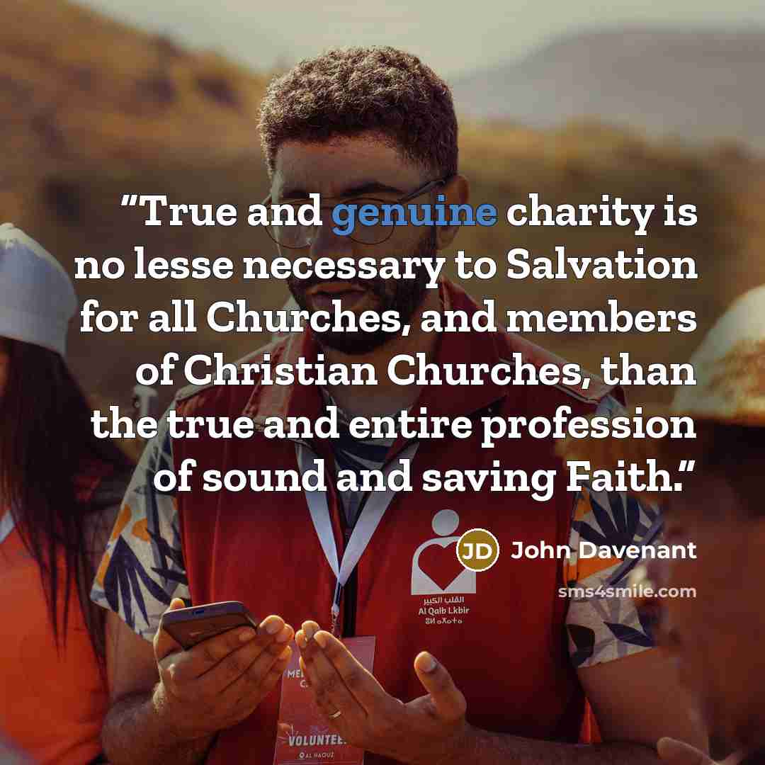 “True and genuine charity is no lesse necessary to Salvation for all Churches, and members of Christian Churches, than the true and entire profession of sound and saving Faith.” quote by John Davenant