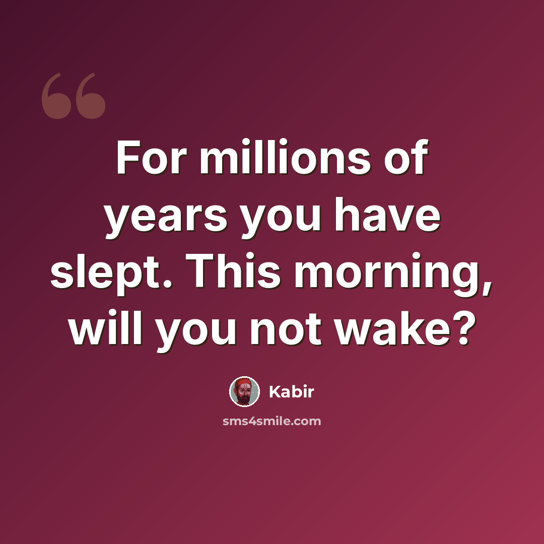 “For millions of years you have slept. This morning, will you not wake?” quote by Kabir