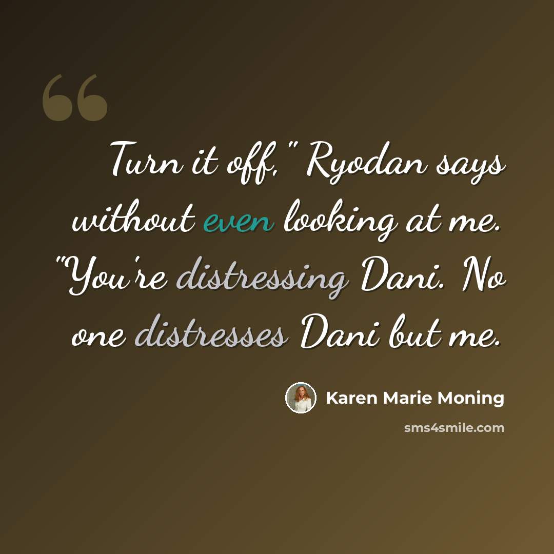 “Turn it off," Ryodan says without even looking at me. "You're distressing Dani. No one distresses Dani but me.” quote by Karen Marie Moning