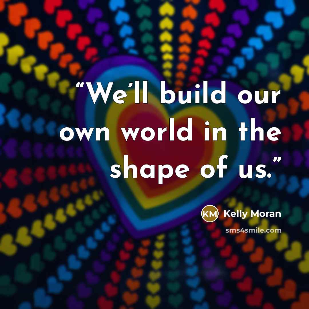“We’ll build our own world in the shape of us.” quote by Kelly Moran