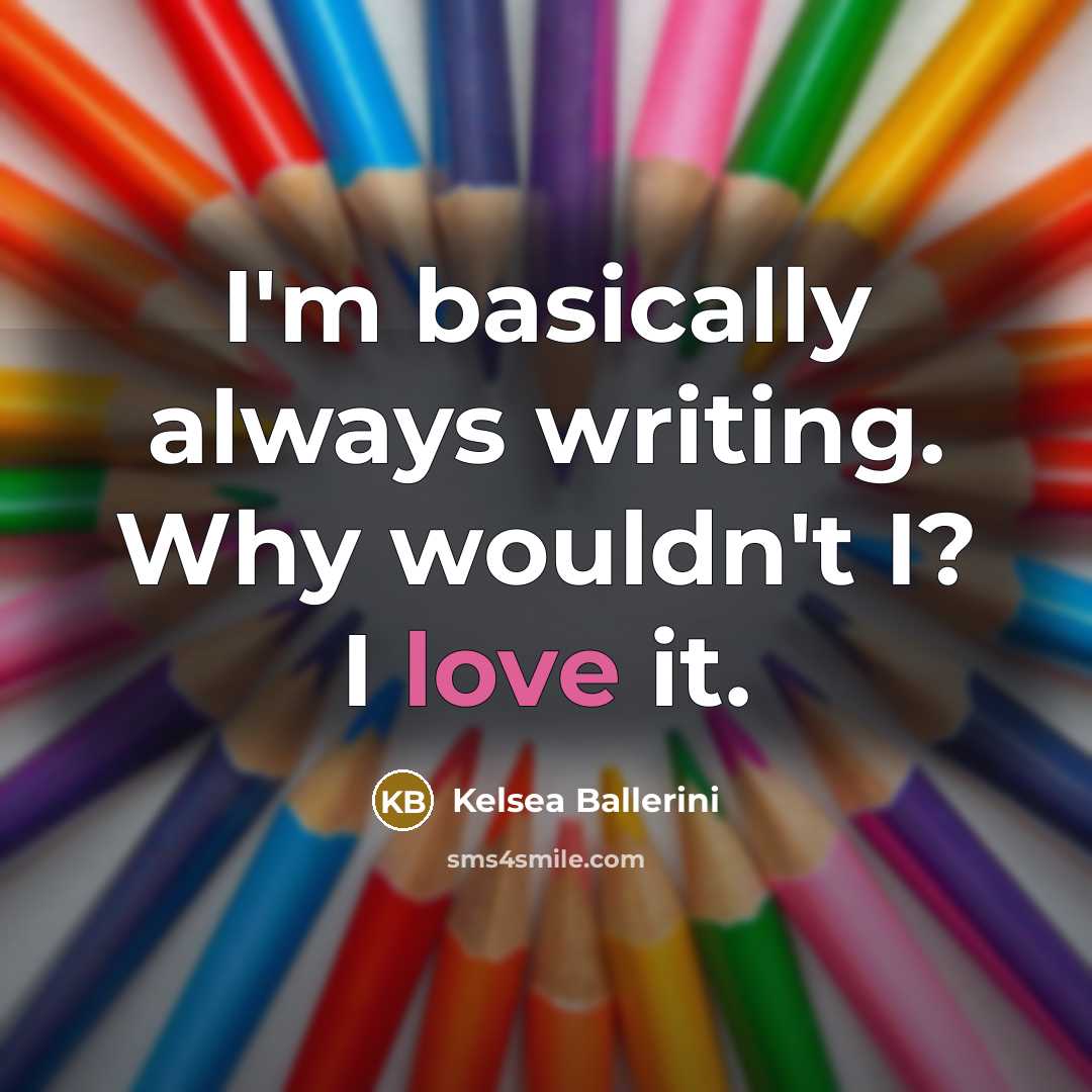 “I'm basically always writing. Why wouldn't I? I love it.” quote by Kelsea Ballerini