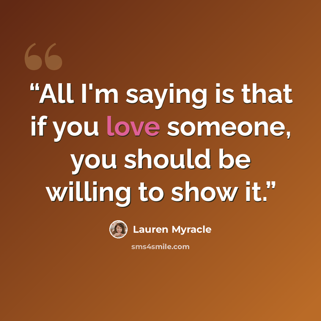 “All I'm saying is that if you love someone, you should be willing to show it.” quote by Lauren Myracle