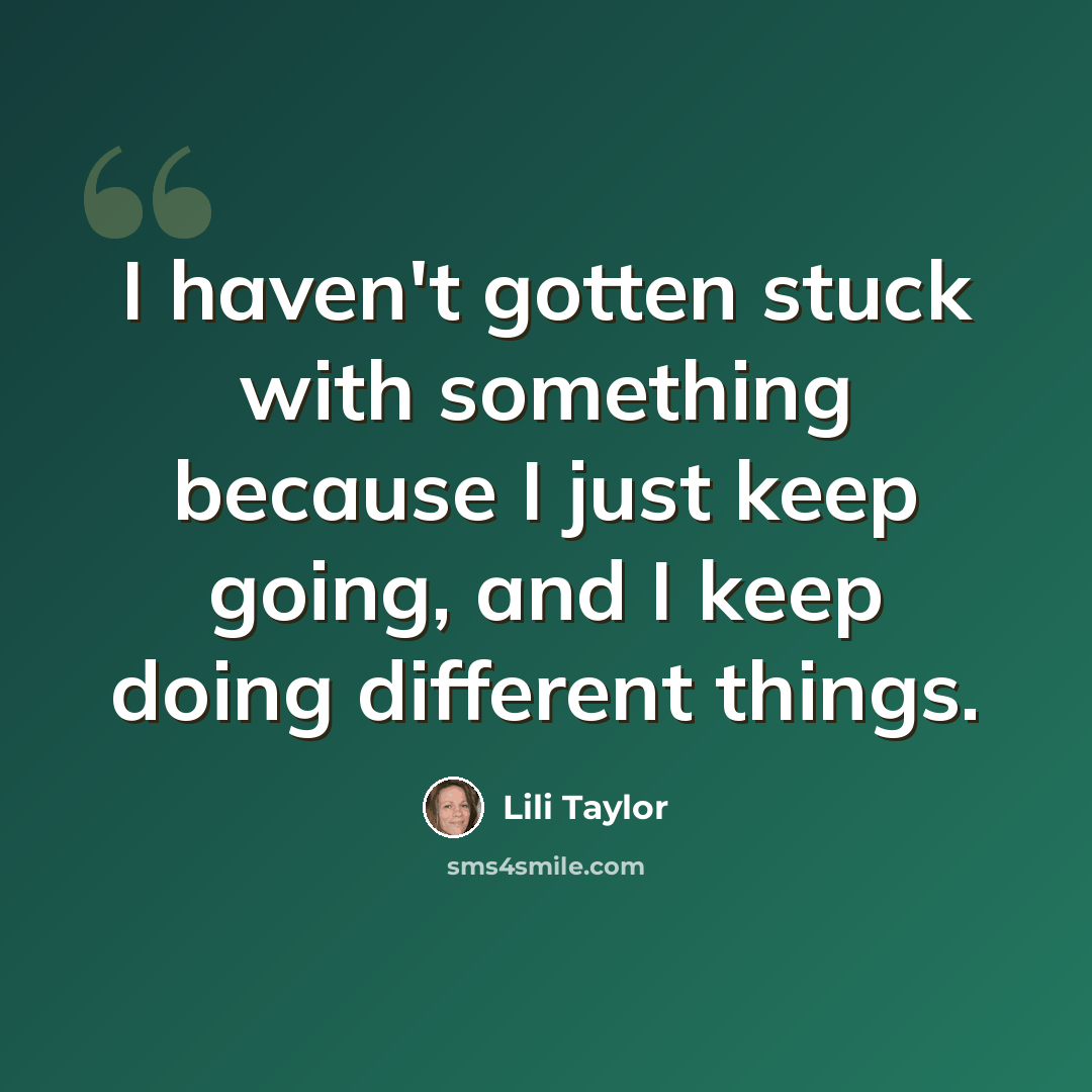 “I haven't gotten stuck with something because I just keep going, and I keep doing different things.” quote by Lili Taylor