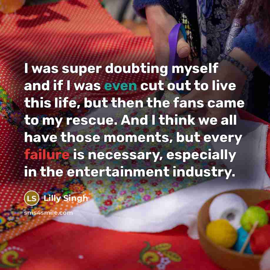 “I was super doubting myself and if I was even cut out to live this life, but then the fans came to my rescue. And I think we all have those moments, but every failure is necessary, especially in the entertainment industry.” quote by Lilly Singh