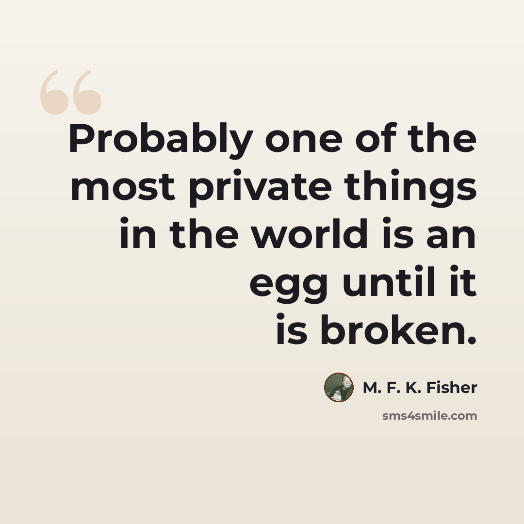 “Probably one of the most private things in the world is an egg until it is broken.” quote by M. F. K. Fisher