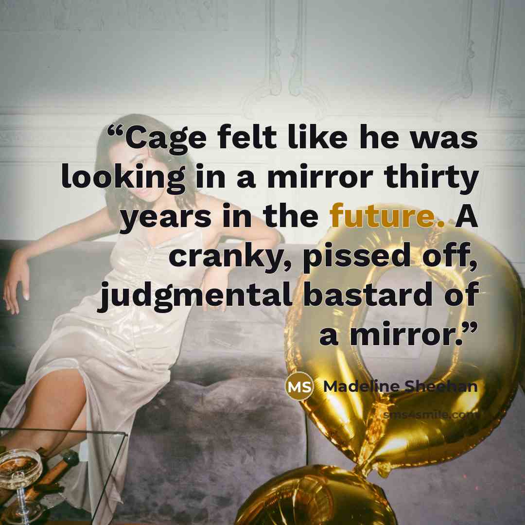 “Cage felt like he was looking in a mirror thirty years in the future. A cranky, pissed off, judgmental bastard of a mirror.” quote by Madeline Sheehan