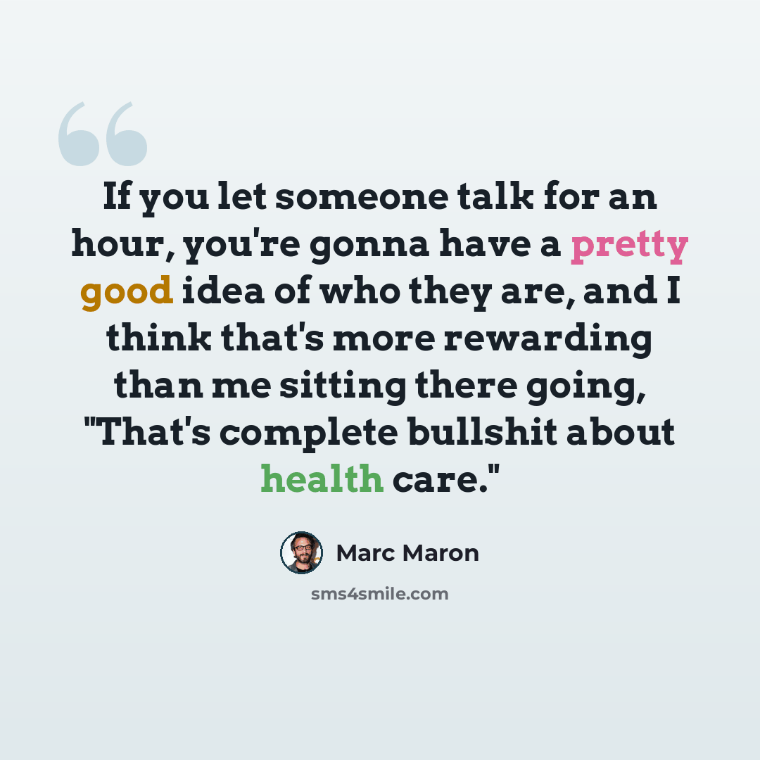 “If you let someone talk for an hour, you're gonna have a pretty good idea of who they are, and I think that's more rewarding than me sitting there going, "That's complete bullshit about health care."” quote by Marc Maron