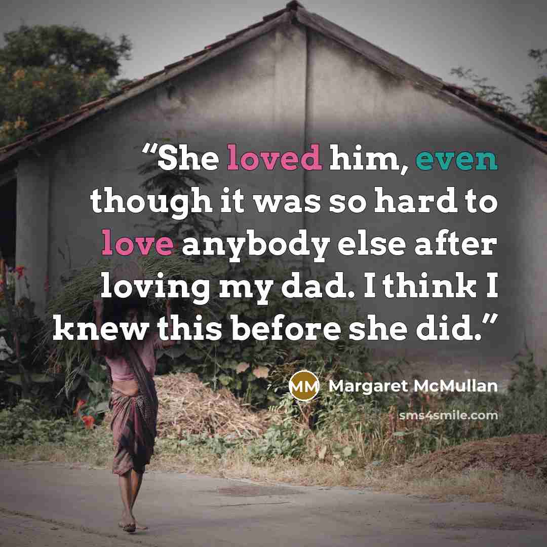 “She loved him, even though it was so hard to love anybody else after loving my dad. I think I knew this before she did.” quote by Margaret McMullan