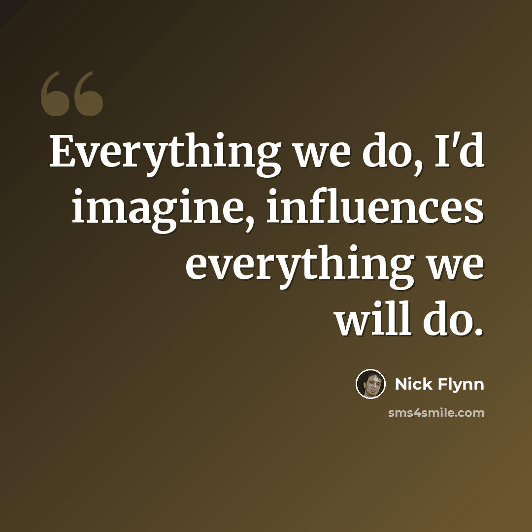 “Everything we do, I'd imagine, influences everything we will do.” quote by Nick Flynn