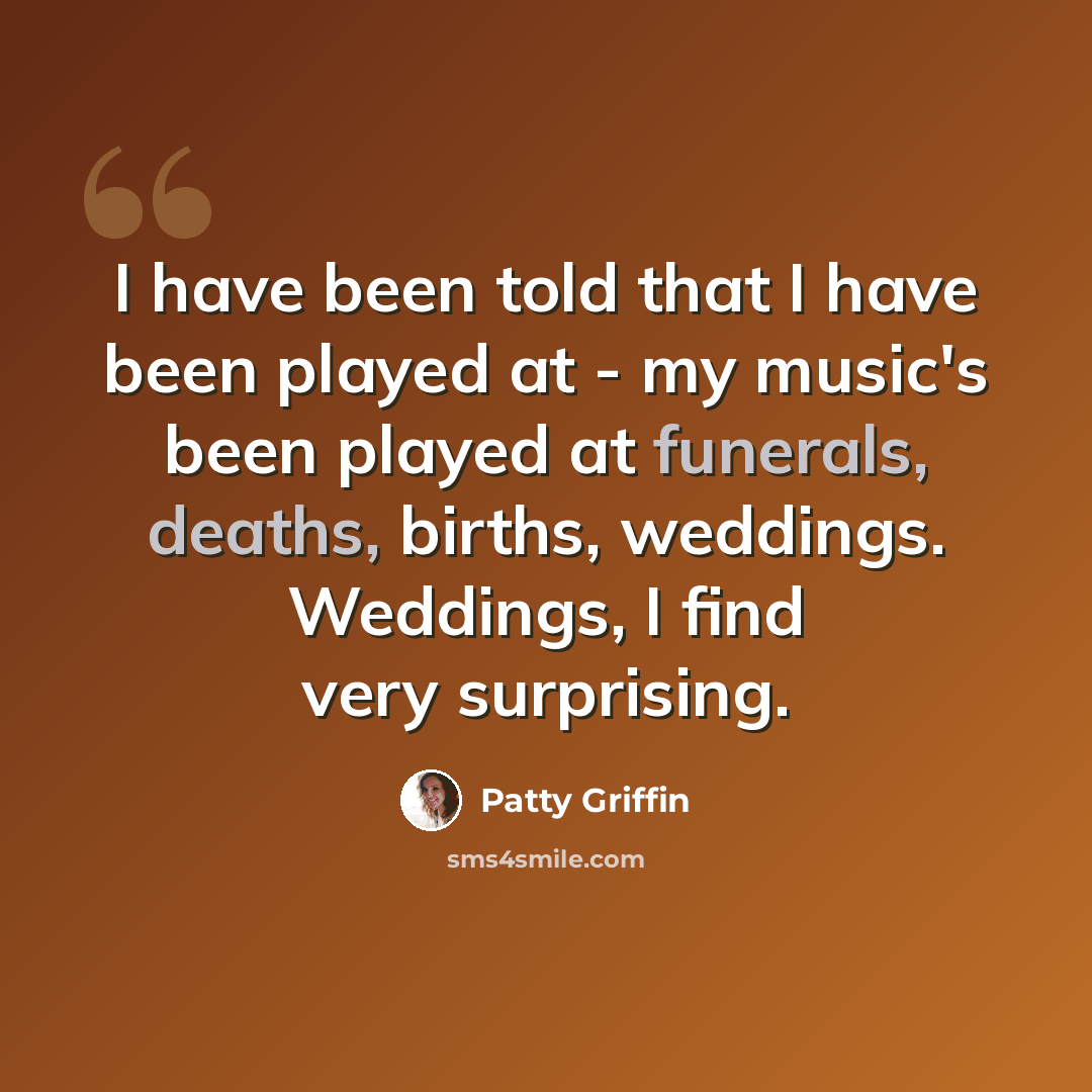 “I have been told that I have been played at - my music's been played at funerals, deaths, births, weddings. Weddings, I find very surprising.” quote by Patty Griffin
