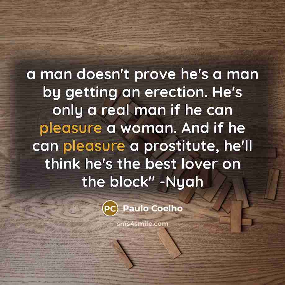 “a man doesn't prove he's a man by getting an erection. He's only a real man if he can pleasure a woman. And if he can pleasure a prostitute, he'll think he's the best lover on the block" -Nyah” quote by Paulo Coelho