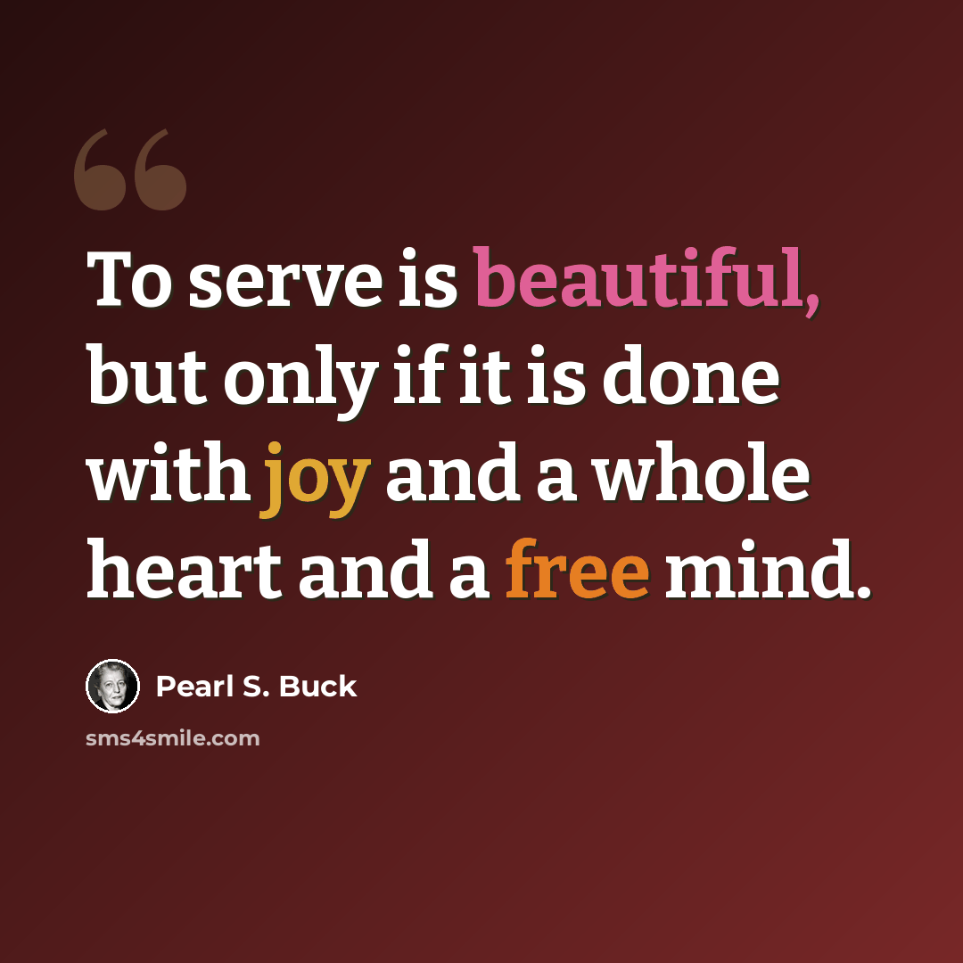 “To serve is beautiful, but only if it is done with joy and a whole heart and a free mind.” quote by Pearl S. Buck
