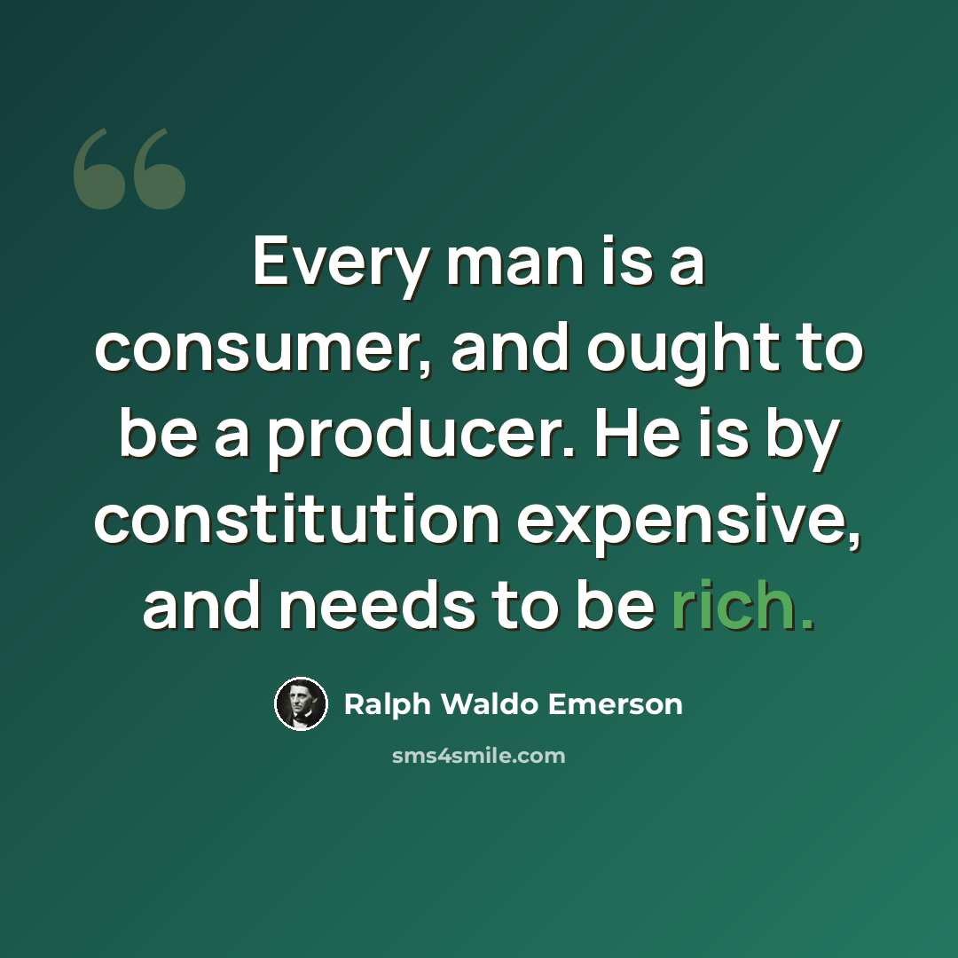 “Every man is a consumer, and ought to be a producer. He is by constitution expensive, and needs to be rich.” quote by Ralph Waldo Emerson
