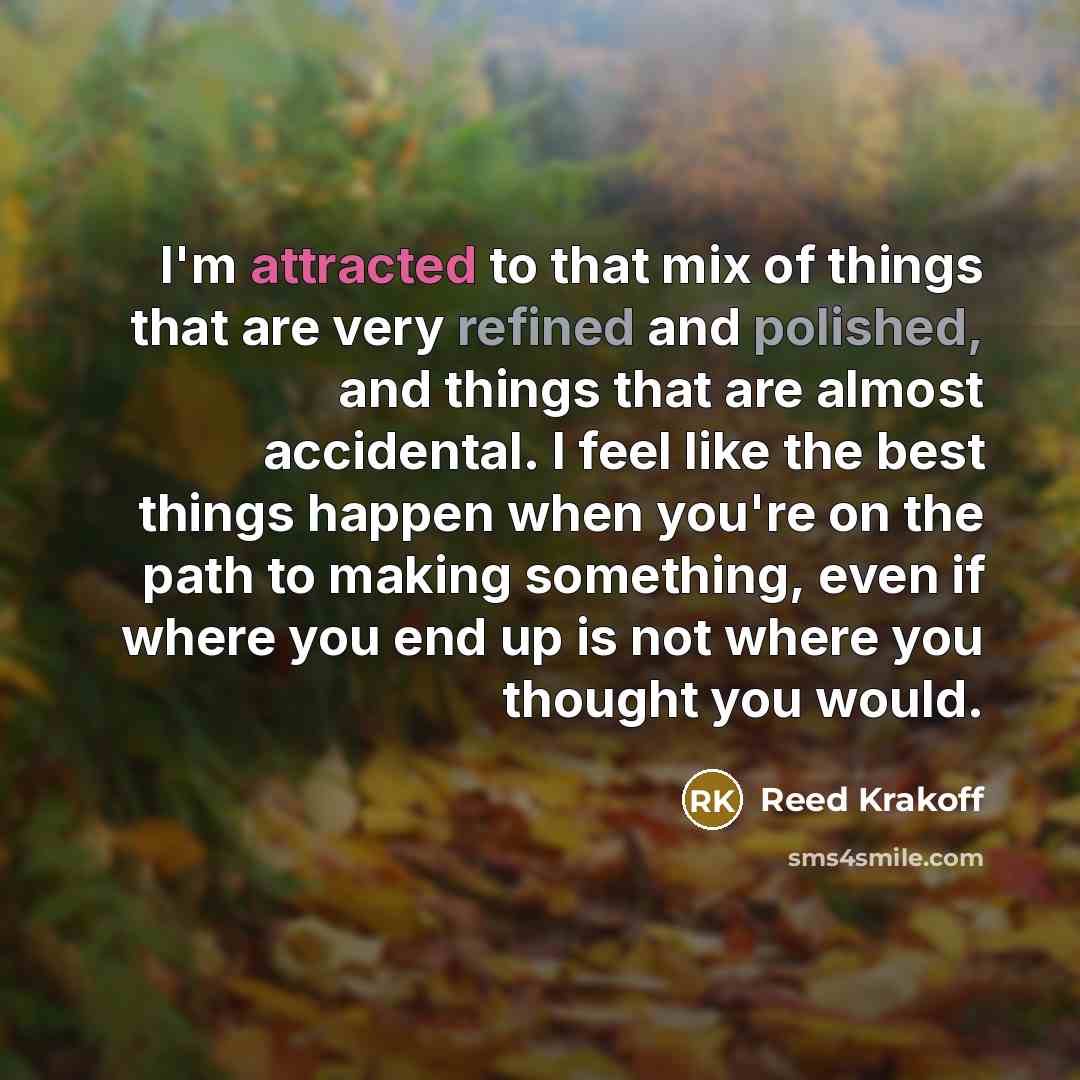 “I'm attracted to that mix of things that are very refined and polished, and things that are almost accidental. I feel like the best things happen when you're on the path to making something, even if where you end up is not where you thought you would.” quote by Reed Krakoff