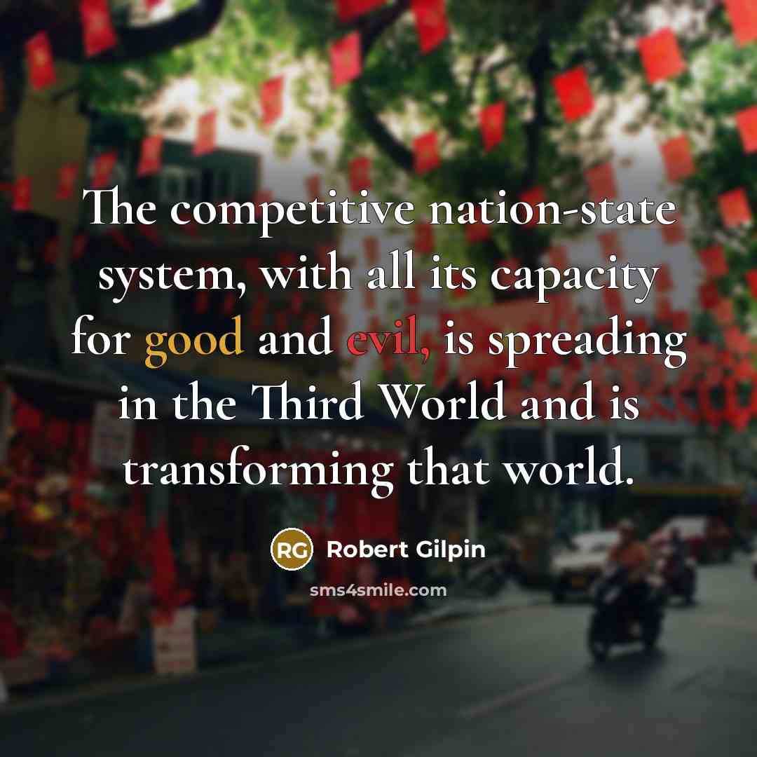 “The competitive nation-state system, with all its capacity for good and evil, is spreading in the Third World and is transforming that world.” quote by Robert Gilpin