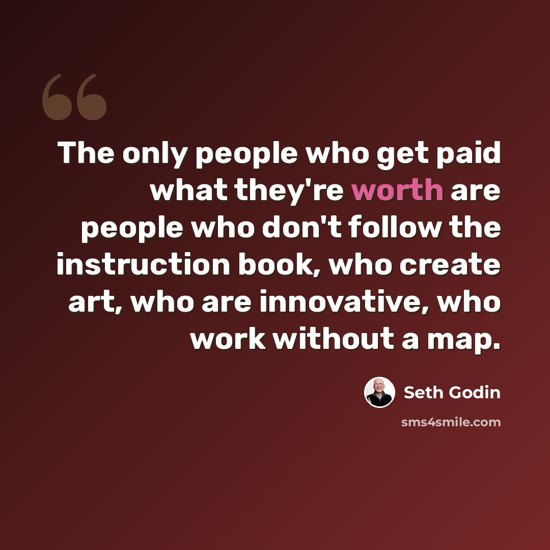 “The only people who get paid what they're worth are people who don't follow the instruction book, who create art, who are innovative, who work without a map.” quote by Seth Godin