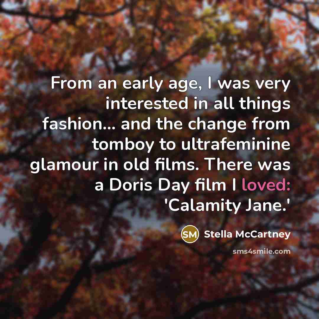 “From an early age, I was very interested in all things fashion... and the change from tomboy to ultrafeminine glamour in old films. There was a Doris Day film I loved: 'Calamity Jane.'” quote by Stella McCartney