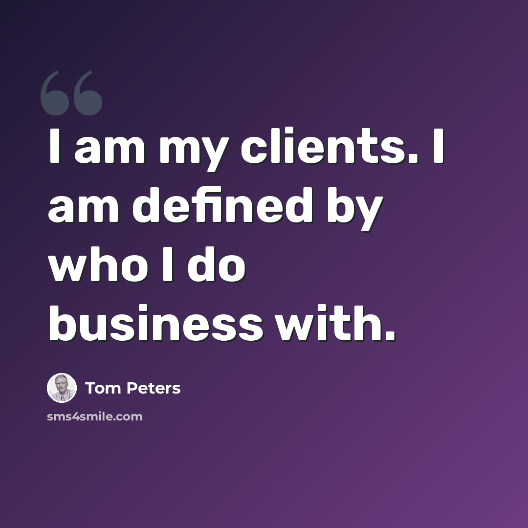 “I am my clients. I am defined by who I do business with.” quote by Tom Peters