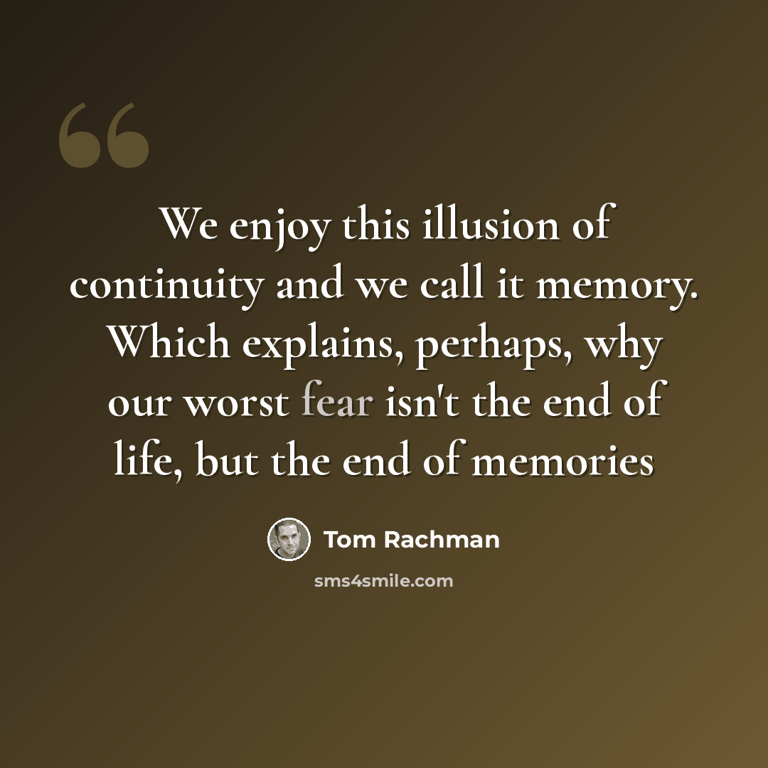 “We enjoy this illusion of continuity and we call it memory. Which explains, perhaps, why our worst fear isn't the end of life, but the end of memories” quote by Tom Rachman