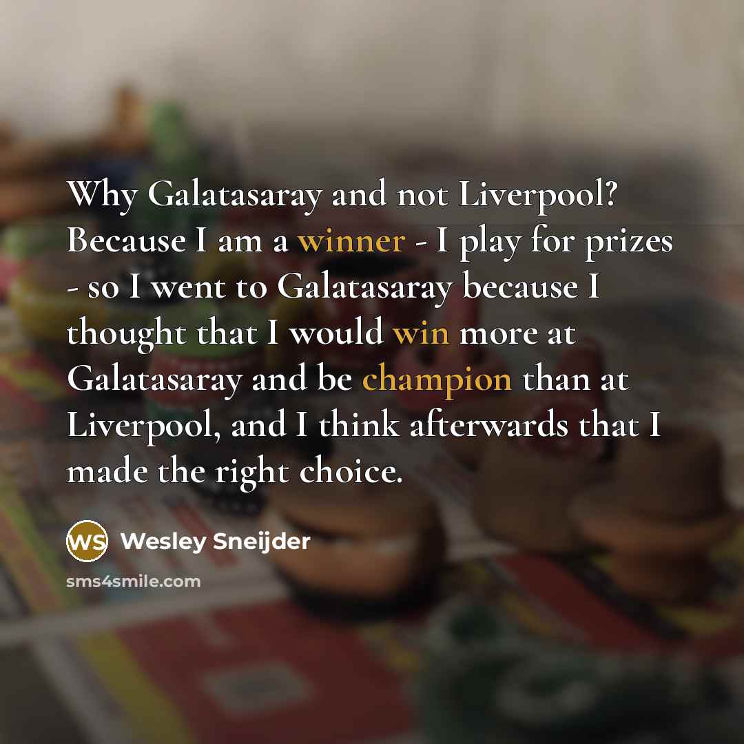 “Why Galatasaray and not Liverpool? Because I am a winner - I play for prizes - so I went to Galatasaray because I thought that I would win more at Galatasaray and be champion than at Liverpool, and I think afterwards that I made the right choice.” quote by Wesley Sneijder