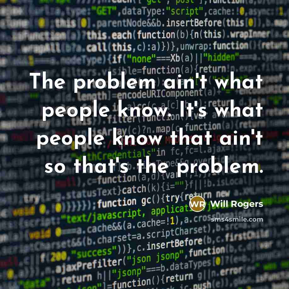 “The problem ain't what people know. It's what people know that ain't so that's the problem.” quote by Will Rogers