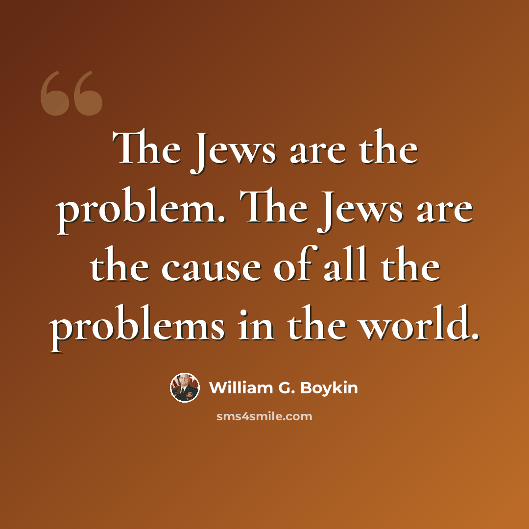 “The Jews are the problem. The Jews are the cause of all the problems in the world.” quote by William G. Boykin
