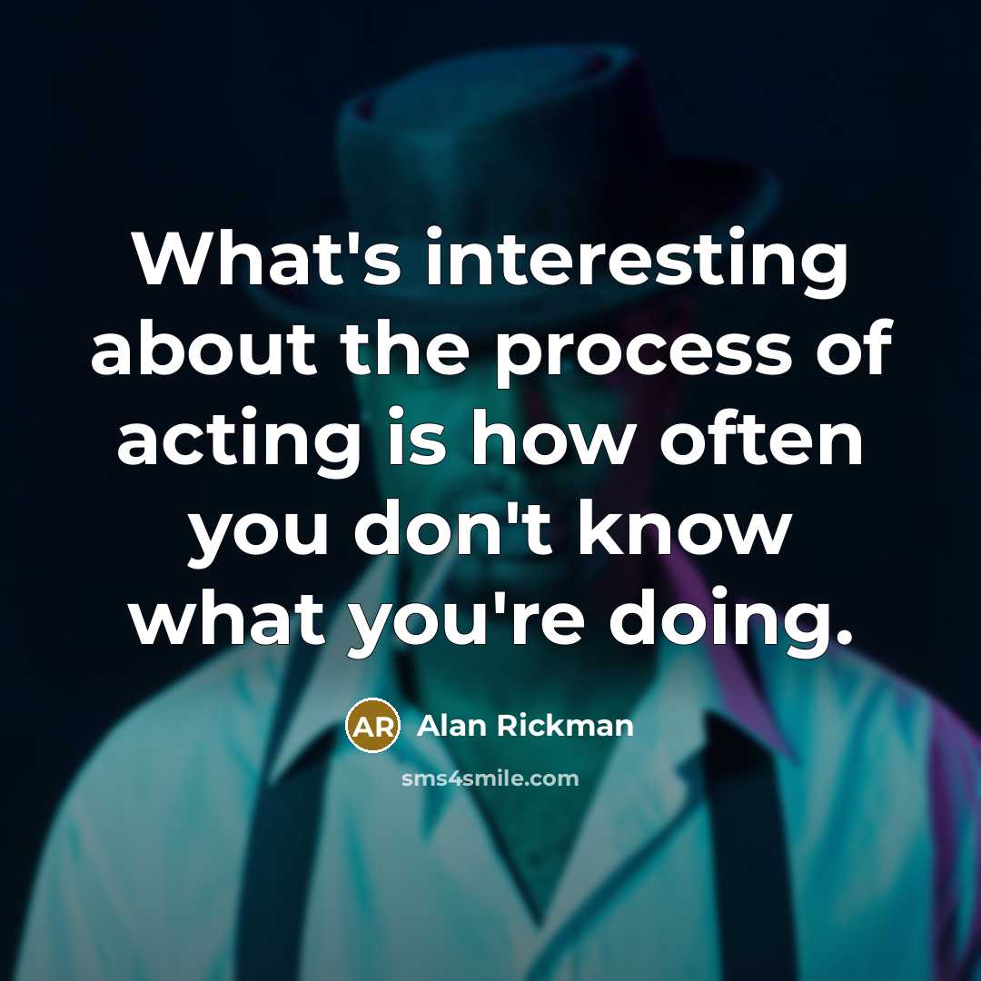 “What's interesting about the process of acting is how often you don't know what you're doing.” quote by Alan Rickman