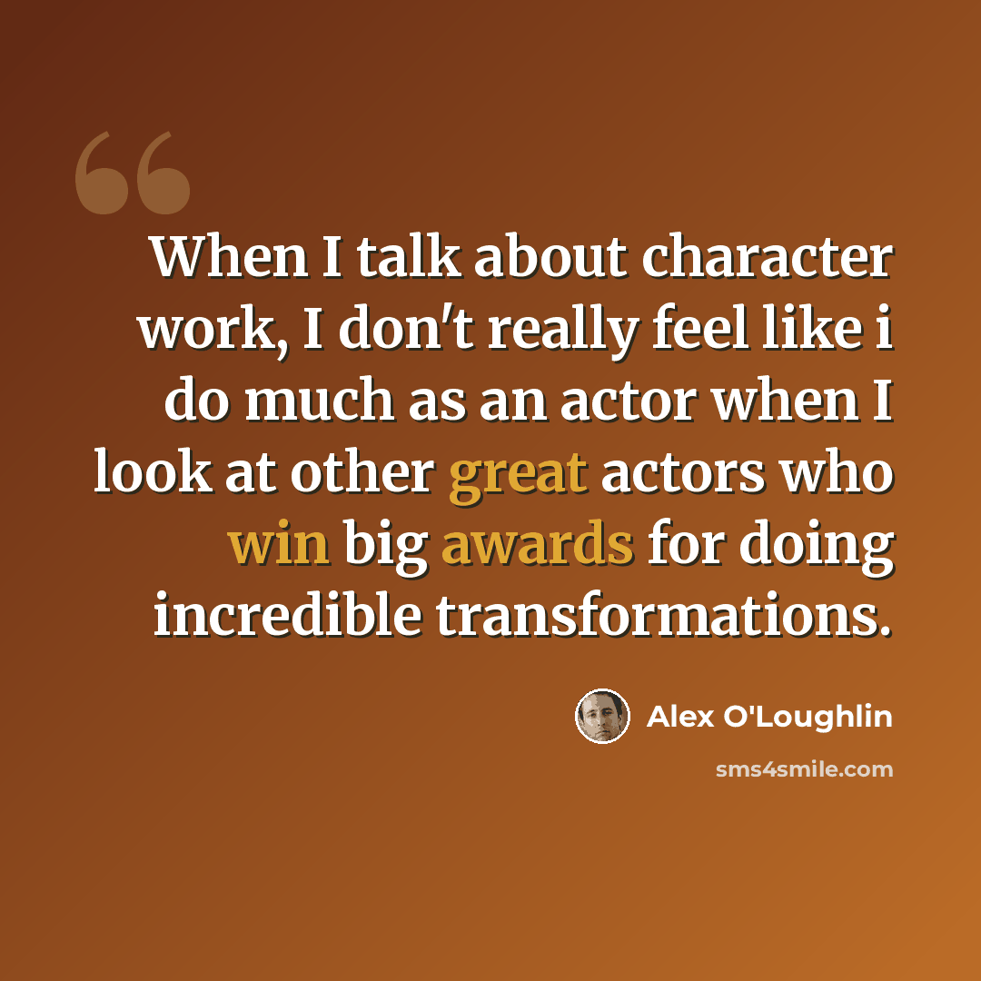 “When I talk about character work, I don't really feel like i do much as an actor when I look at other great actors who win big awards for doing incredible transformations.” quote by Alex O'Loughlin