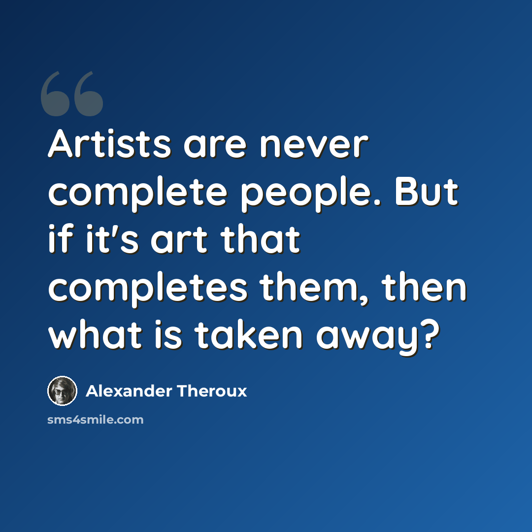 “Artists are never complete people. But if it's art that completes them, then what is taken away?” quote by Alexander Theroux
