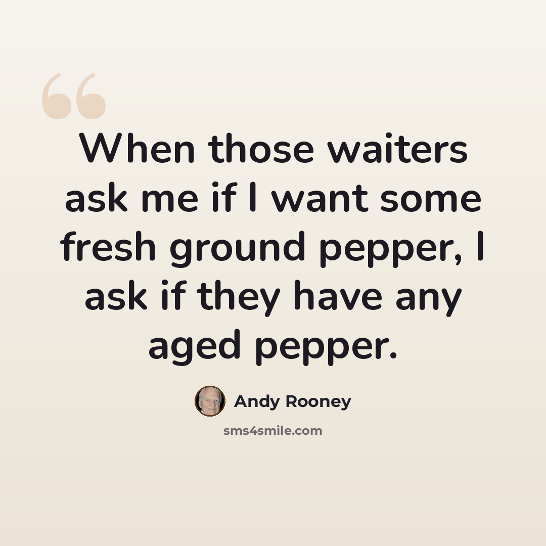 “When those waiters ask me if I want some fresh ground pepper, I ask if they have any aged pepper.” quote by Andy Rooney