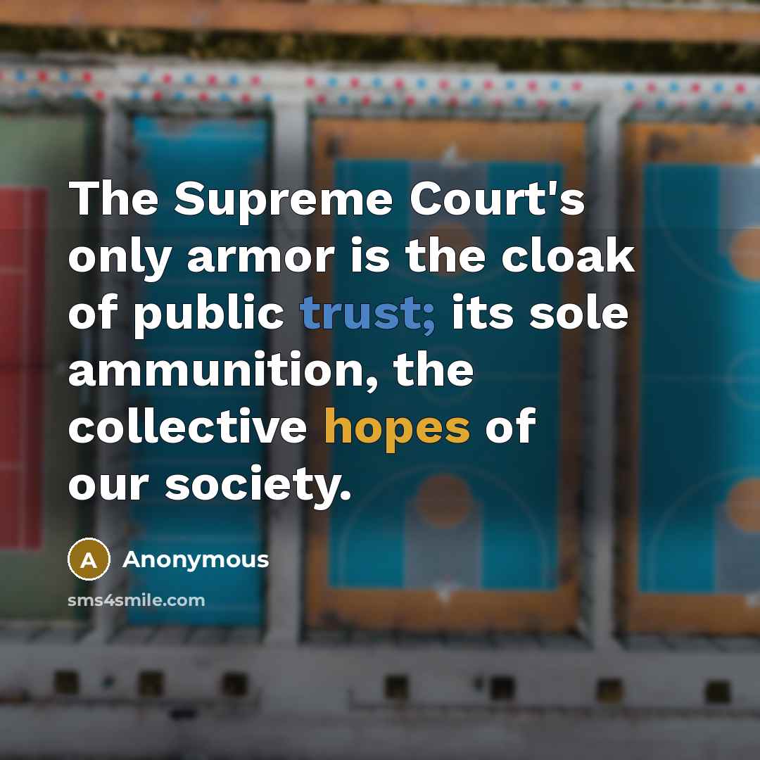 “The Supreme Court's only armor is the cloak of public trust; its sole ammunition, the collective hopes of our society.” quote by Anonymous