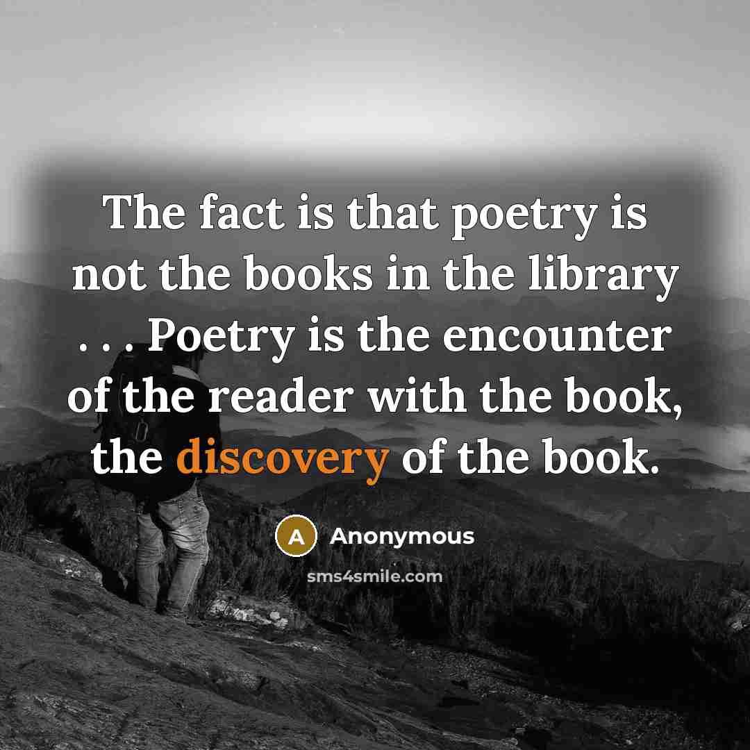 “The fact is that poetry is not the books in the library . . . Poetry is the encounter of the reader with the book, the discovery of the book.” quote by Anonymous