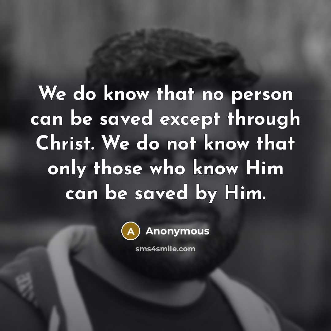 “We do know that no person can be saved except through Christ. We do not know that only those who know Him can be saved by Him.” quote by Anonymous