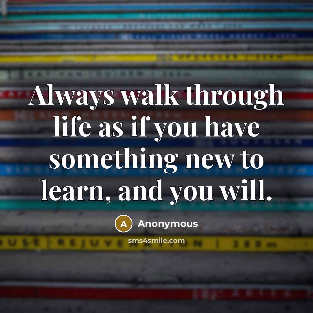 “Always walk through life as if you have something new to learn, and you will.” quote by Anonymous