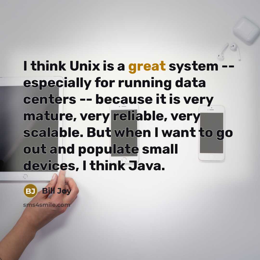 “I think Unix is a great system -- especially for running data centers -- because it is very mature, very reliable, very scalable. But when I want to go out and populate small devices, I think Java.” quote by Bill Joy
