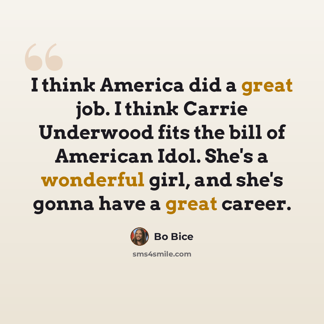 “I think America did a great job. I think Carrie Underwood fits the bill of American Idol. She's a wonderful girl, and she's gonna have a great career.” quote by Bo Bice