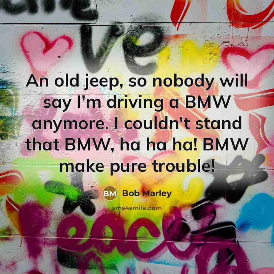 “An old jeep, so nobody will say I'm driving a BMW anymore. I couldn't stand that BMW, ha ha ha! BMW make pure trouble!” quote by Bob Marley