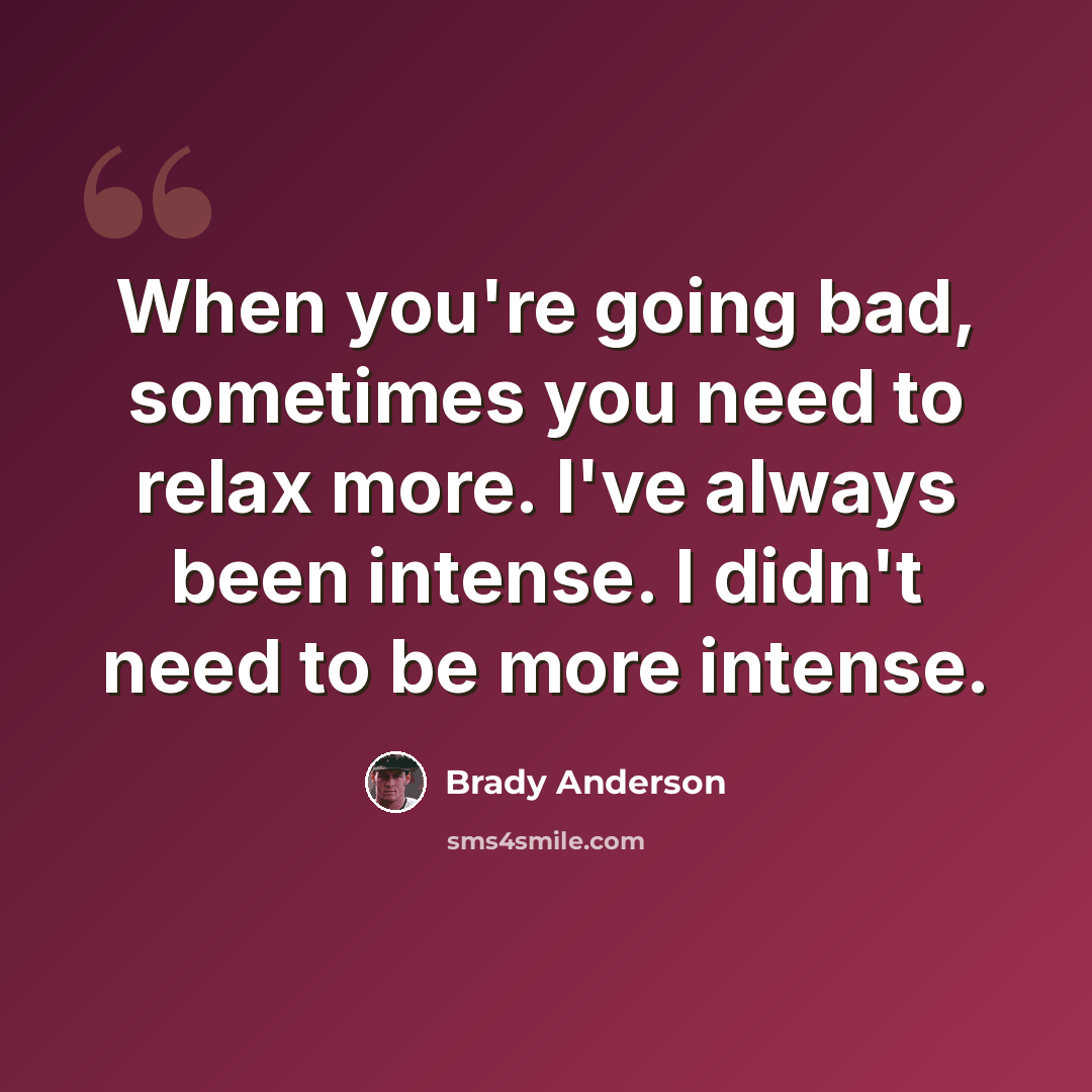 “When you're going bad, sometimes you need to relax more. I've always been intense. I didn't need to be more intense.” quote by Brady Anderson
