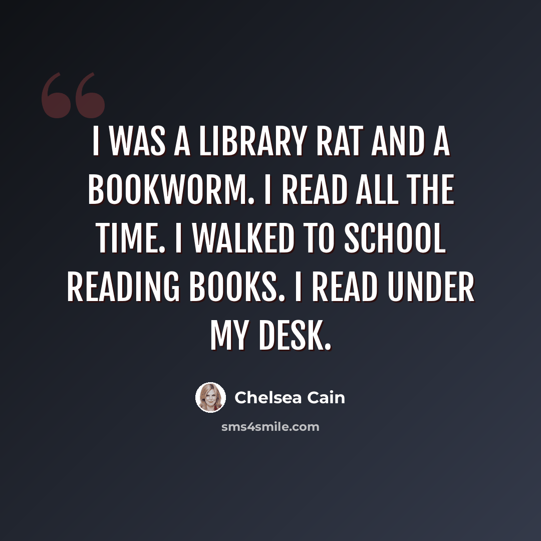“I was a library rat and a bookworm. I read all the time. I walked to school reading books. I read under my desk.” quote by Chelsea Cain