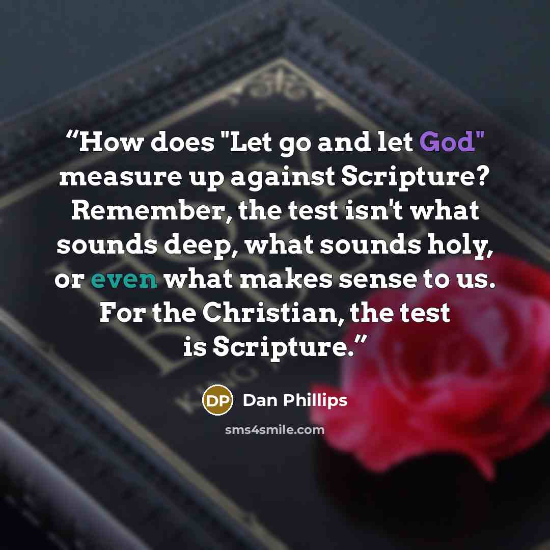 “How does "Let go and let God" measure up against Scripture? Remember, the test isn't what sounds deep, what sounds holy, or even what makes sense to us. For the Christian, the test is Scripture.” quote by Dan Phillips