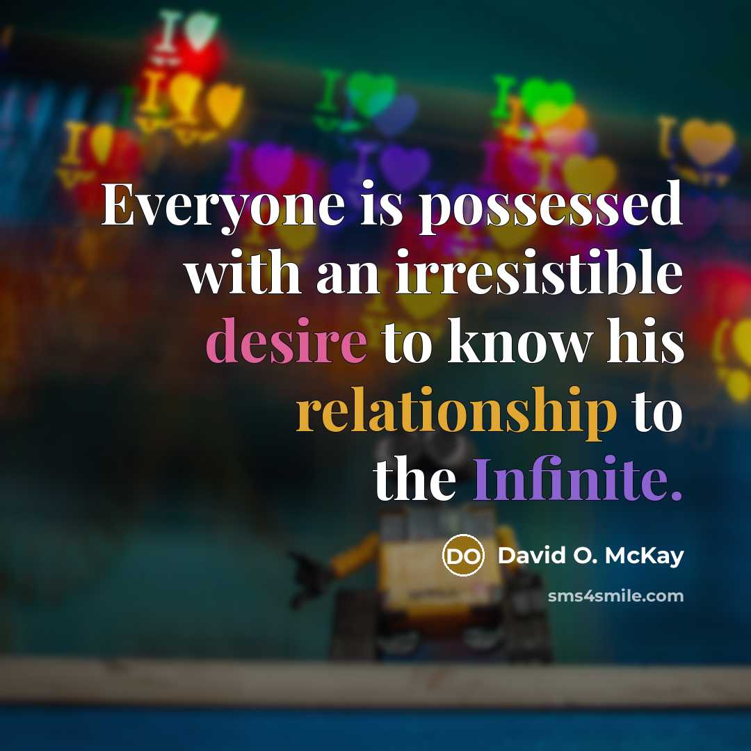 “Everyone is possessed with an irresistible desire to know his relationship to the Infinite.” quote by David O. McKay