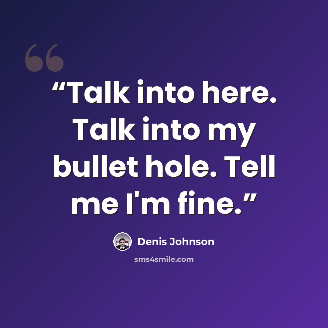 “Talk into here. Talk into my bullet hole. Tell me I'm fine.” quote by Denis Johnson