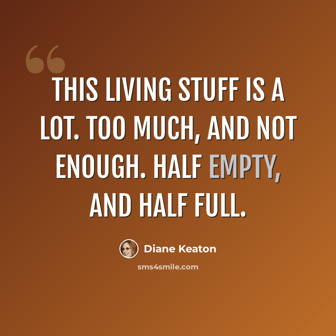 “This living stuff is a lot. Too much, and not enough. Half empty, and half full.” quote by Diane Keaton