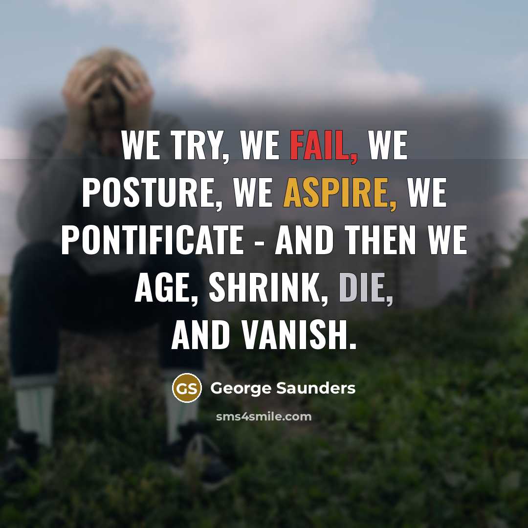 “We try, we fail, we posture, we aspire, we pontificate - and then we age, shrink, die, and vanish.” quote by George Saunders
