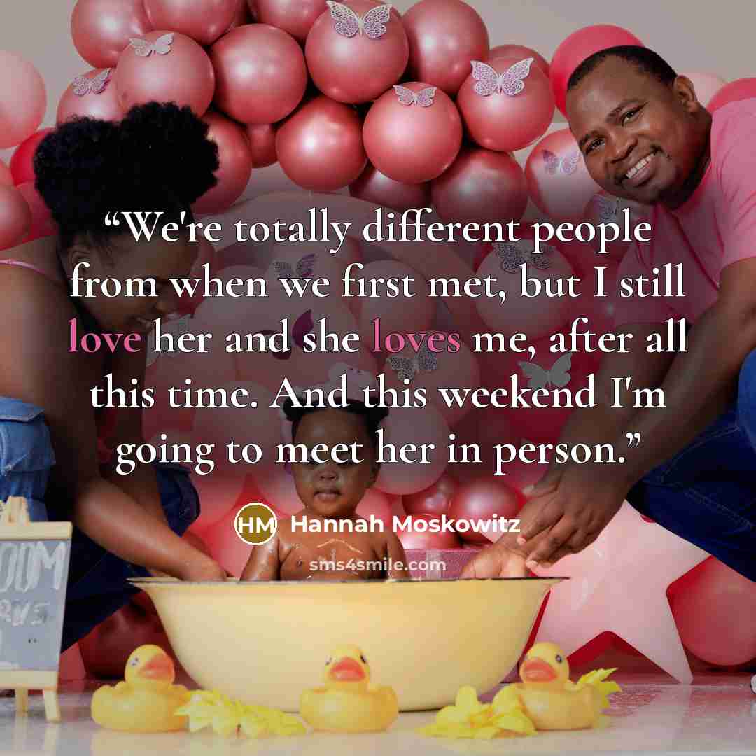 “We're totally different people from when we first met, but I still love her and she loves me, after all this time. And this weekend I'm going to meet her in person.” quote by Hannah Moskowitz