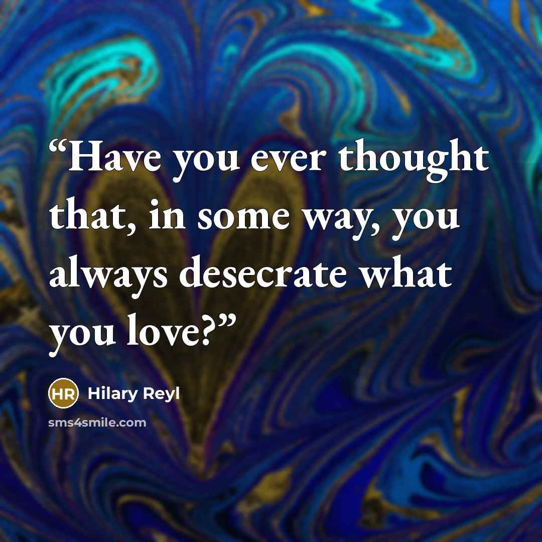 “Have you ever thought that, in some way, you always desecrate what you love?” quote by Hilary Reyl