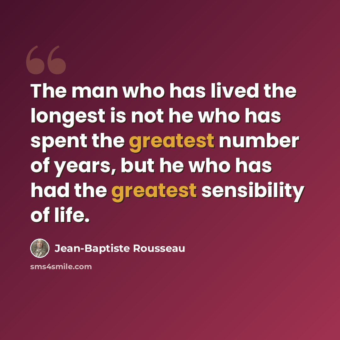 “The man who has lived the longest is not he who has spent the greatest number of years, but he who has had the greatest sensibility of life.” quote by Jean-Baptiste Rousseau