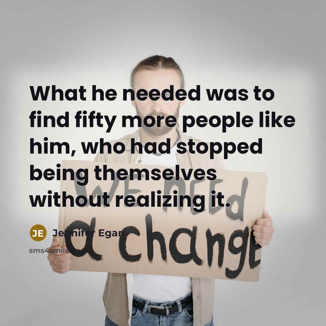 “What he needed was to find fifty more people like him, who had stopped being themselves without realizing it.” quote by Jennifer Egan
