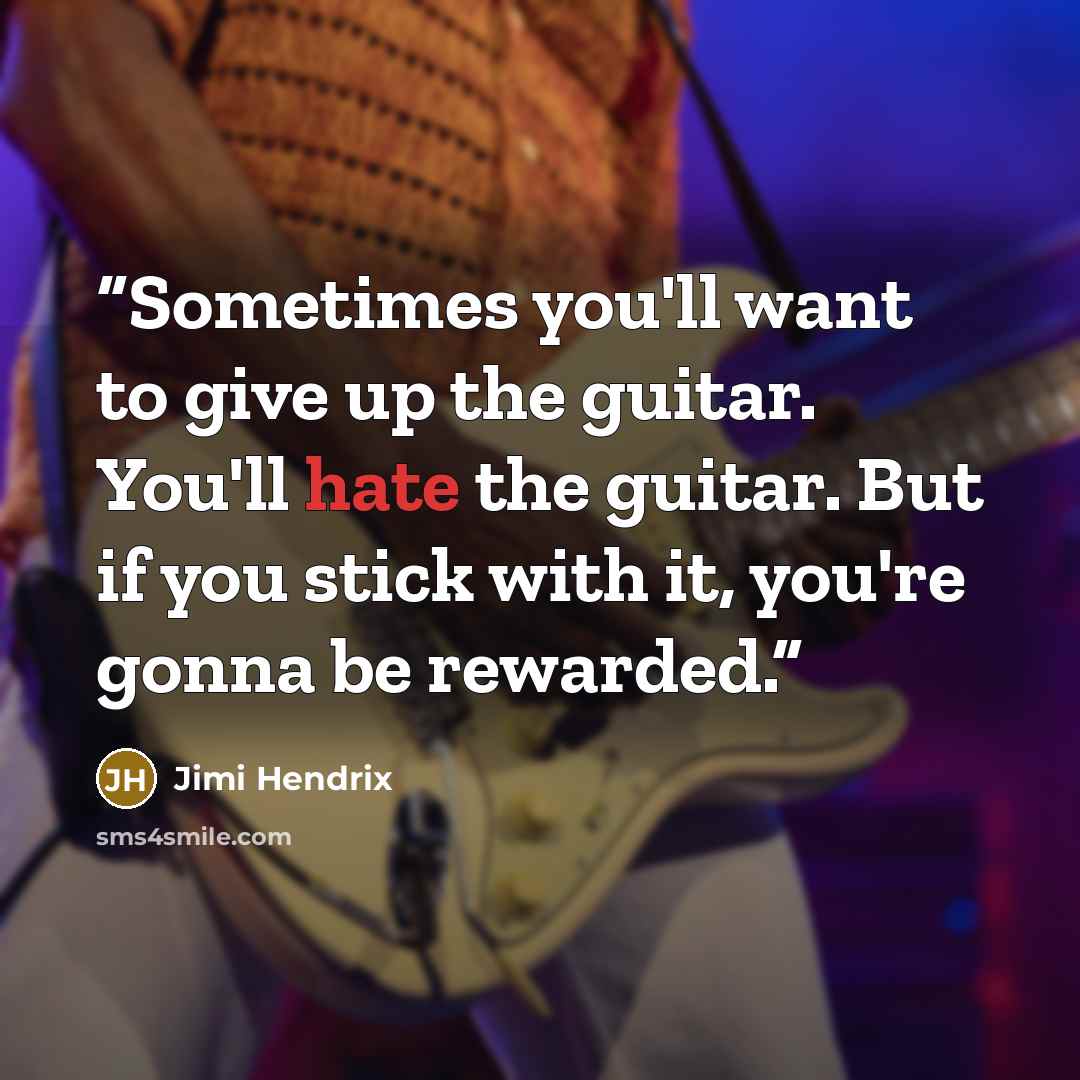 “Sometimes you'll want to give up the guitar. You'll hate the guitar. But if you stick with it, you're gonna be rewarded.” quote by Jimi Hendrix